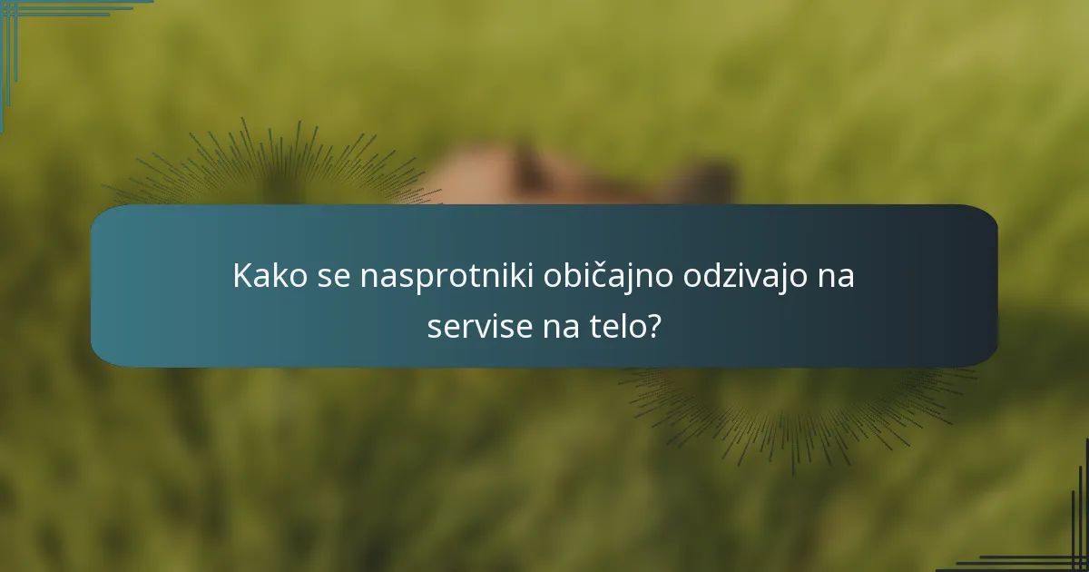 Kako se nasprotniki običajno odzivajo na servise na telo?